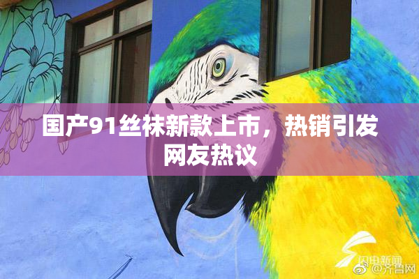 国产91丝袜新款上市，热销引发网友热议