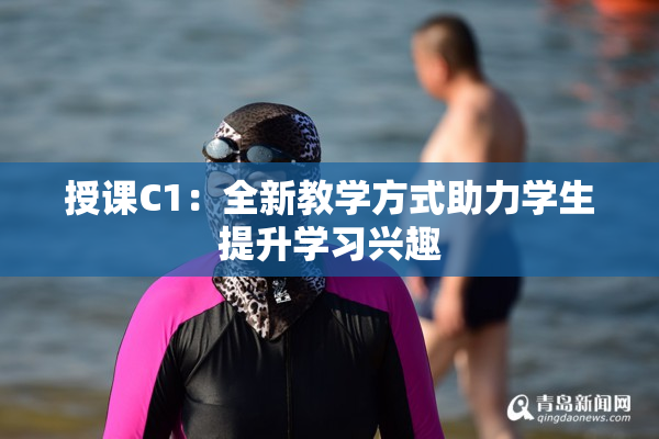 授课C1：全新教学方式助力学生提升学习兴趣