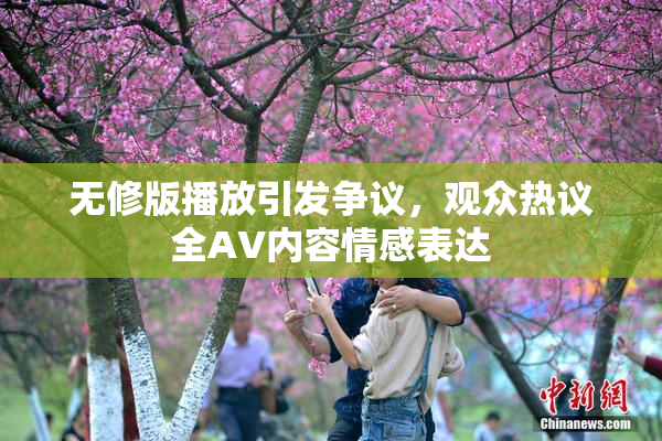 无修版播放引发争议，观众热议全AV内容情感表达