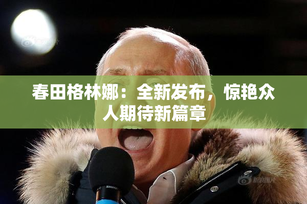春田格林娜：全新发布，惊艳众人期待新篇章