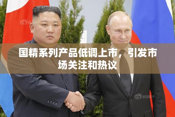 国精系列产品低调上市，引发市场关注和热议