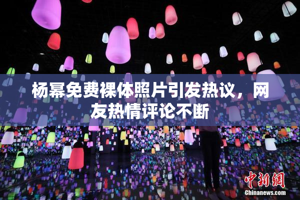 杨幂免费裸体照片引发热议，网友热情评论不断