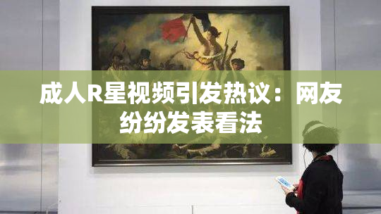 成人R星视频引发热议：网友纷纷发表看法