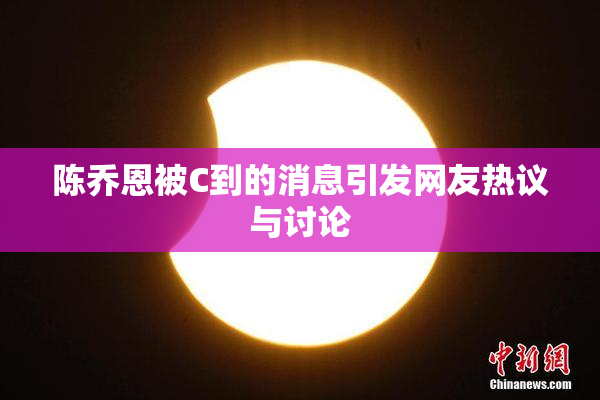 陈乔恩被C到的消息引发网友热议与讨论
