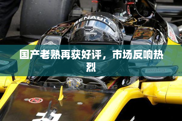 国产老熟再获好评，市场反响热烈