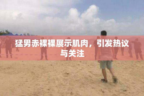 猛男赤裸裸展示肌肉，引发热议与关注