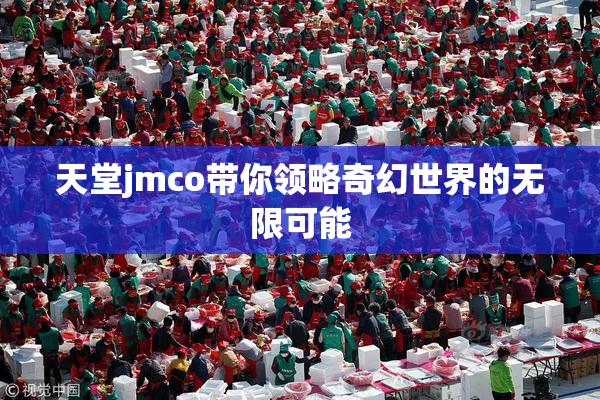 天堂jmco带你领略奇幻世界的无限可能