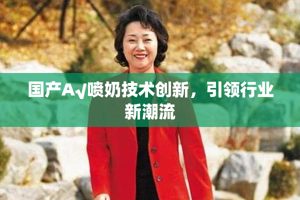 国产A√喷奶技术创新，引领行业新潮流