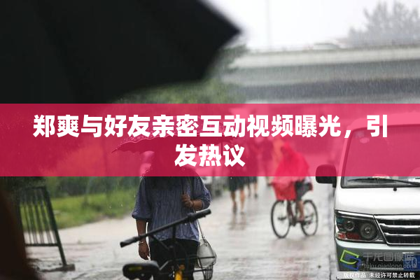 郑爽与好友亲密互动视频曝光，引发热议