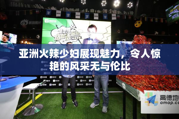 亚洲火辣少妇展现魅力，令人惊艳的风采无与伦比
