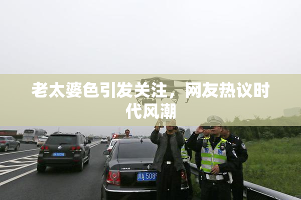 老太婆色引发关注，网友热议时代风潮
