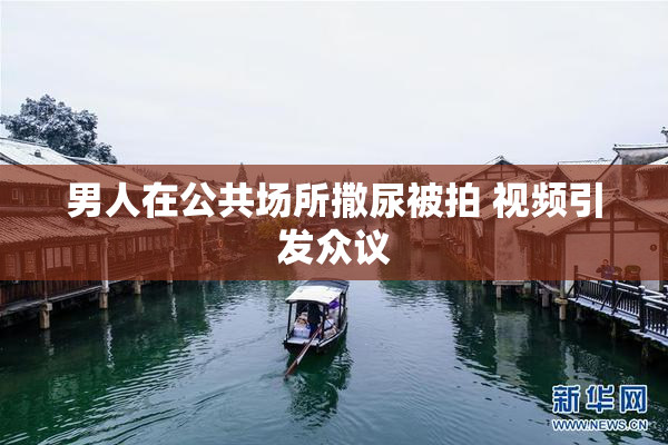 男人在公共场所撒尿被拍 视频引发众议