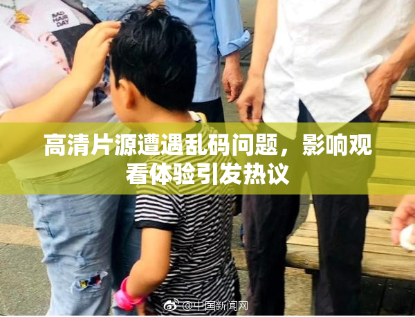 高清片源遭遇乱码问题，影响观看体验引发热议