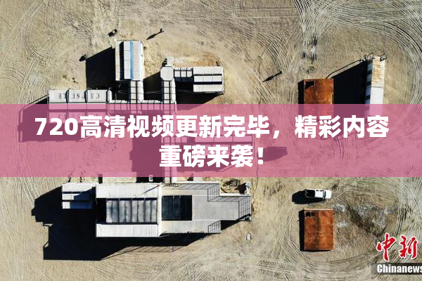 720高清视频更新完毕，精彩内容重磅来袭！