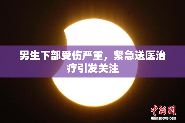男生下部受伤严重，紧急送医治疗引发关注
