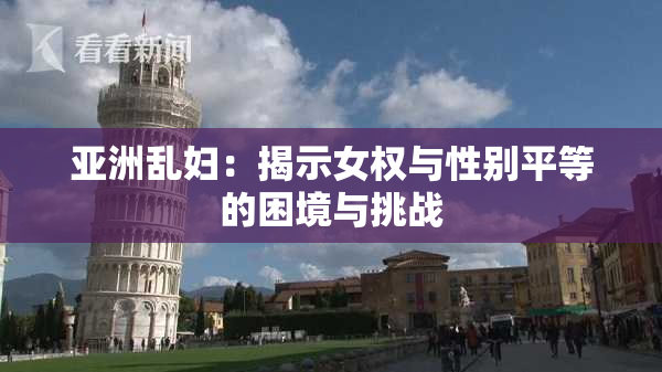 亚洲乱妇：揭示女权与性别平等的困境与挑战