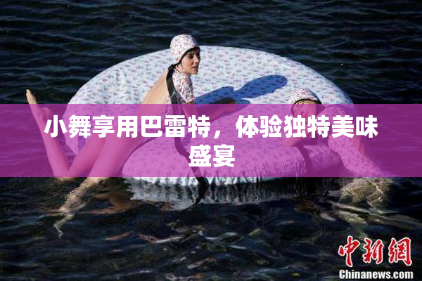 小舞享用巴雷特，体验独特美味盛宴
