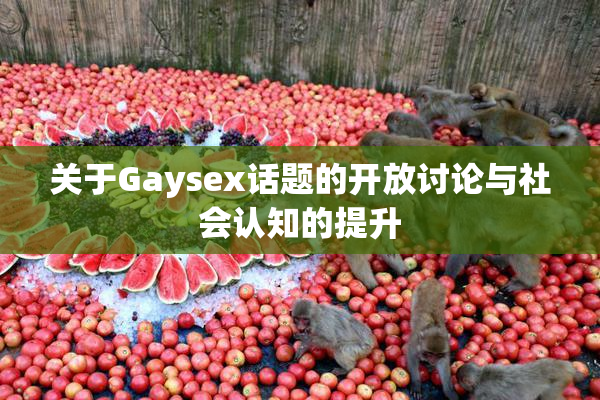 关于Gaysex话题的开放讨论与社会认知的提升