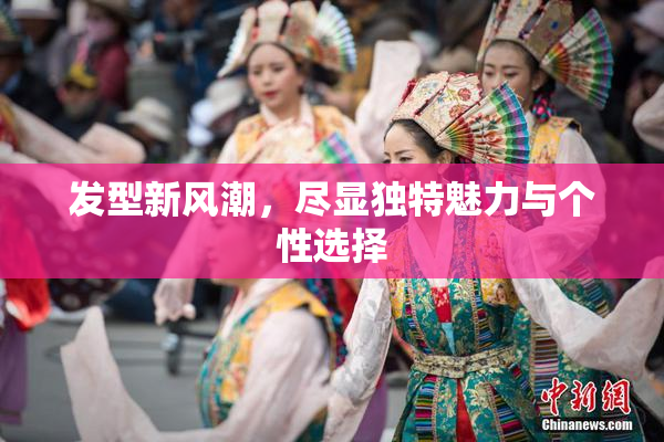 发型新风潮，尽显独特魅力与个性选择