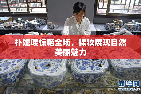 朴妮唛惊艳全场，裸妆展现自然美丽魅力