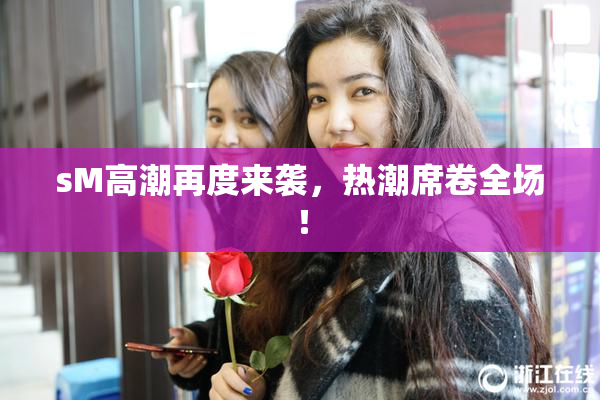 sM高潮再度来袭，热潮席卷全场！
