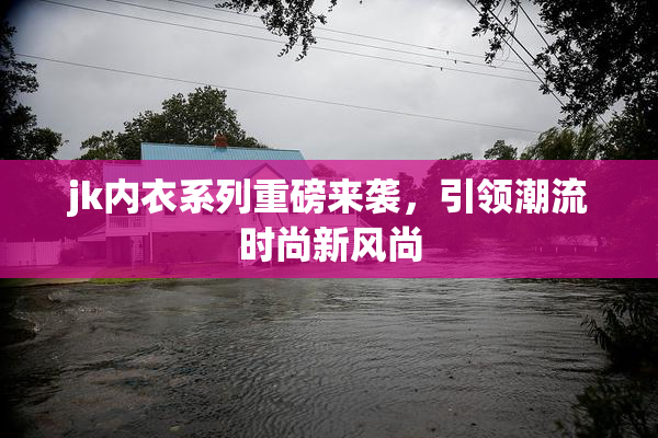 jk内衣系列重磅来袭，引领潮流时尚新风尚