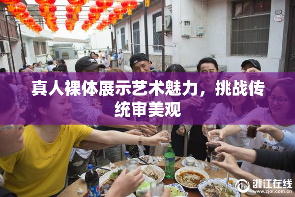 真人裸体展示艺术魅力，挑战传统审美观