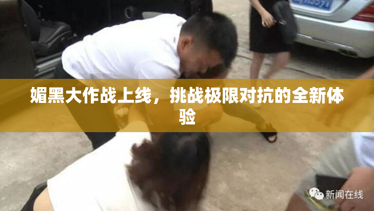 媚黑大作战上线，挑战极限对抗的全新体验