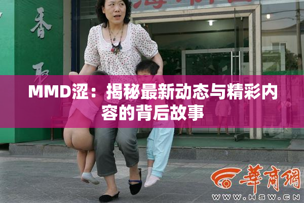 MMD涩：揭秘最新动态与精彩内容的背后故事