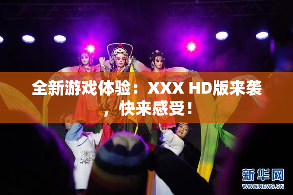 全新游戏体验：XXX HD版来袭，快来感受！