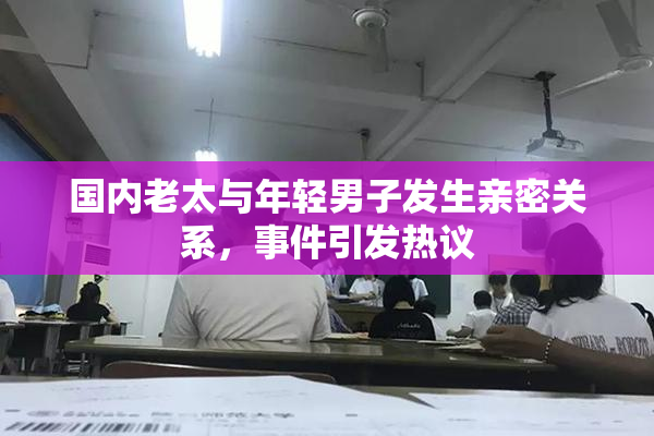 国内老太与年轻男子发生亲密关系，事件引发热议