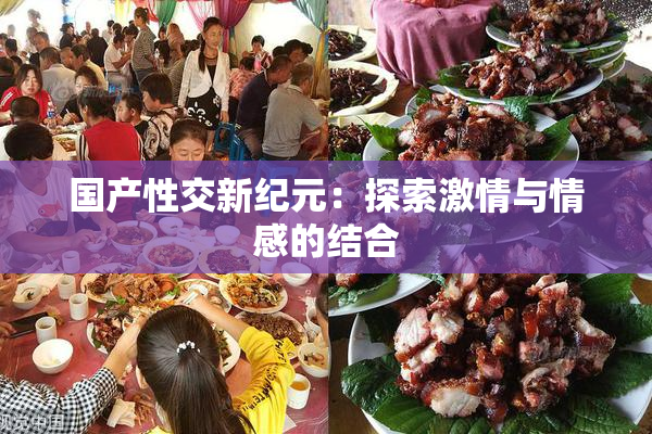 国产性交新纪元：探索激情与情感的结合