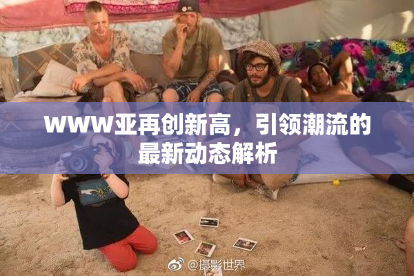 WWW亚再创新高，引领潮流的最新动态解析