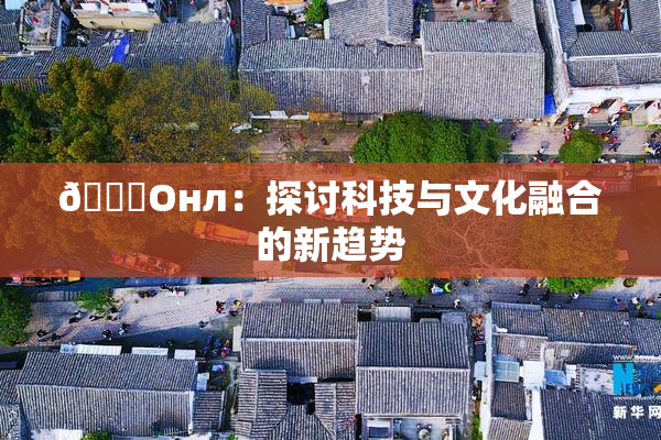 🐔Oнл：探讨科技与文化融合的新趋势