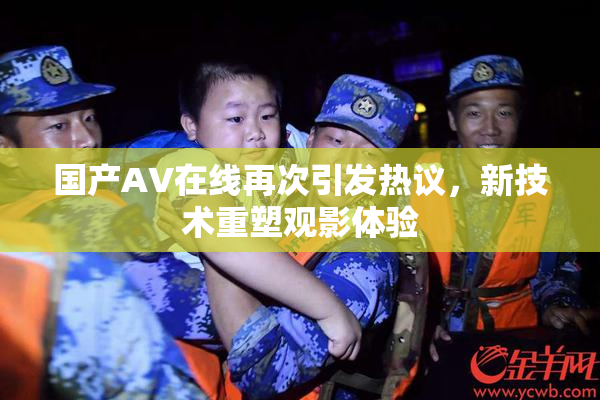 国产AV在线再次引发热议，新技术重塑观影体验