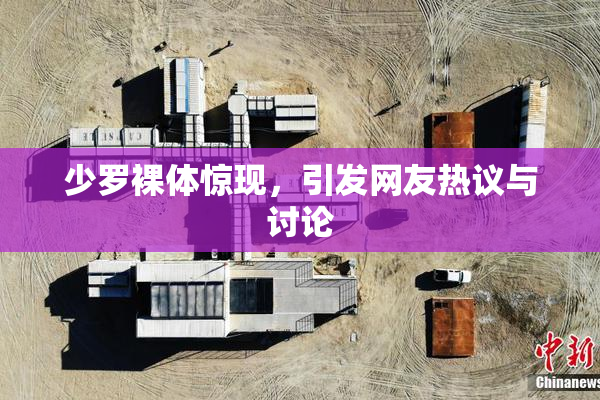 少罗裸体惊现，引发网友热议与讨论