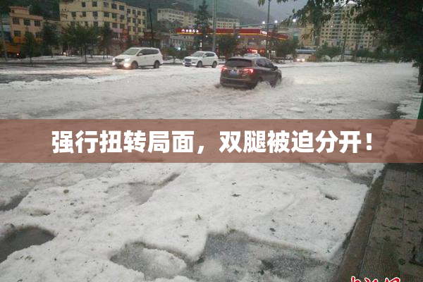 强行扭转局面，双腿被迫分开！
