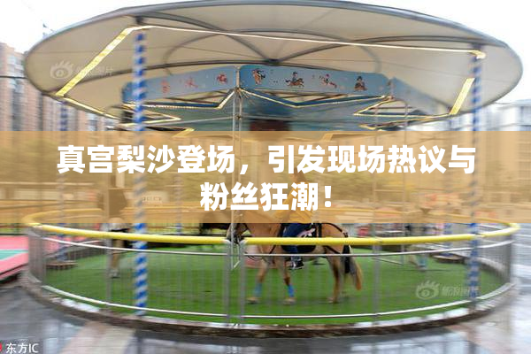 真宫梨沙登场，引发现场热议与粉丝狂潮！