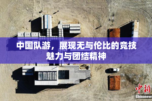中国队游，展现无与伦比的竞技魅力与团结精神