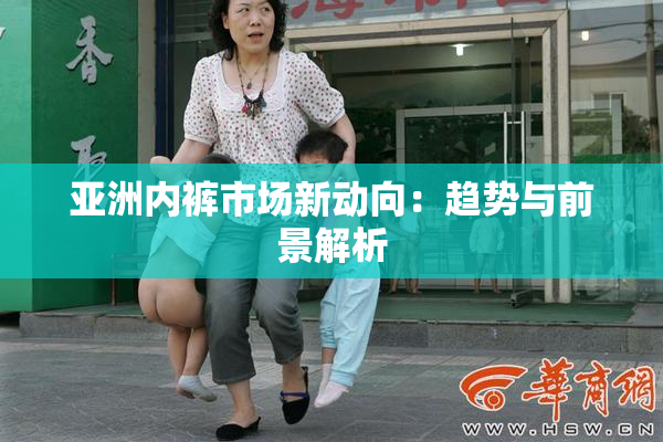 亚洲内裤市场新动向：趋势与前景解析