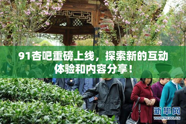 91杏吧重磅上线，探索新的互动体验和内容分享！