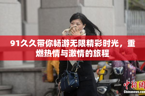91久久带你畅游无限精彩时光，重燃热情与激情的旅程