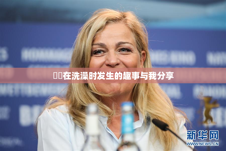 妺妺在洗澡时发生的趣事与我分享