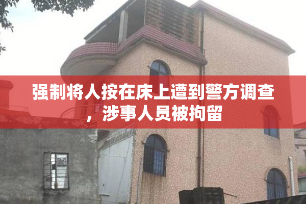 强制将人按在床上遭到警方调查，涉事人员被拘留