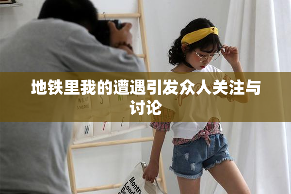 地铁里我的遭遇引发众人关注与讨论