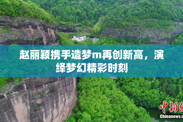 赵丽颖携手造梦m再创新高，演绎梦幻精彩时刻