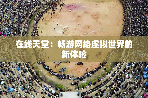 在线天堂：畅游网络虚拟世界的新体验