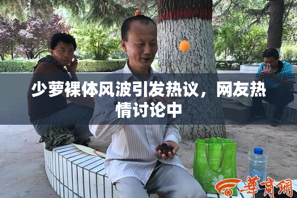 少萝裸体风波引发热议，网友热情讨论中