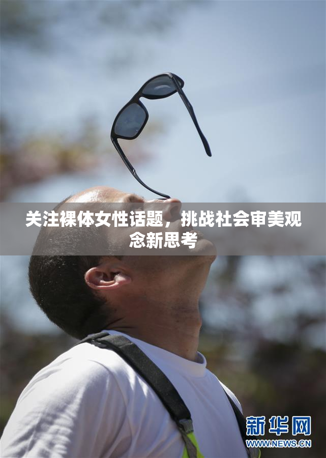 关注裸体女性话题，挑战社会审美观念新思考