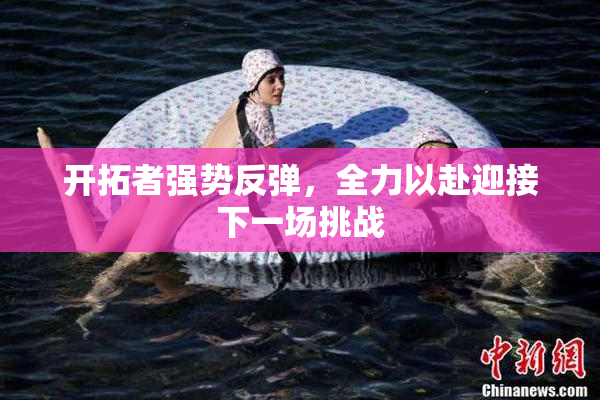 开拓者强势反弹，全力以赴迎接下一场挑战